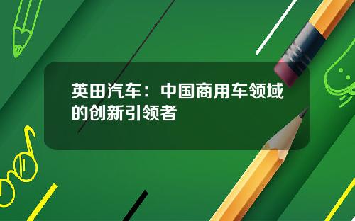 英田汽车:中国商用车领域的创新引领者