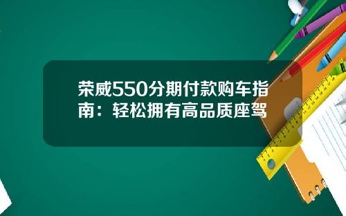 荣威550分期付款购车指南：轻松拥有高品质座驾
