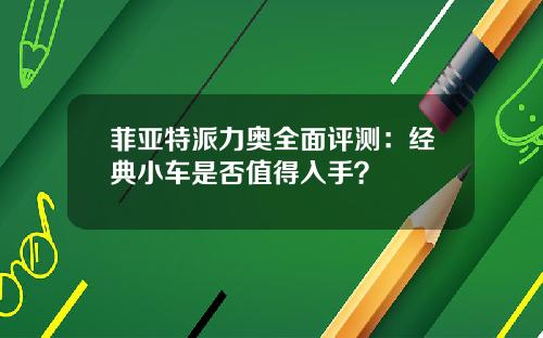 菲亚特派力奥全面评测：经典小车是否值得入手？