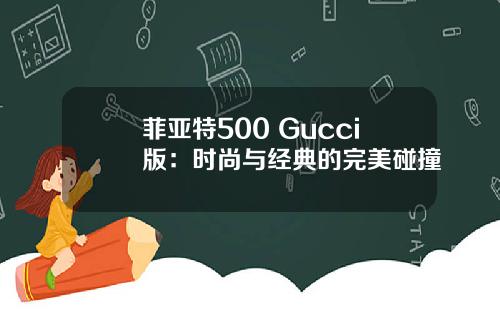 菲亚特500 Gucci版：时尚与经典的完美碰撞
