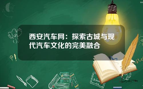 西安汽车网：探索古城与现代汽车文化的完美融合