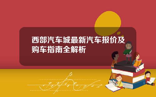 西部汽车城最新汽车报价及购车指南全解析