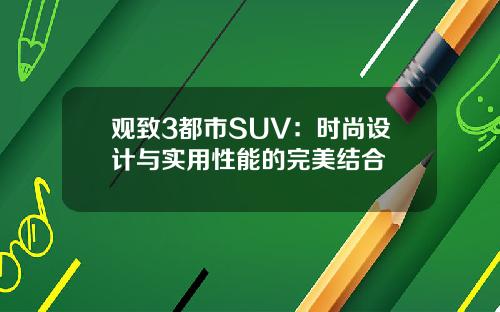 观致3都市SUV：时尚设计与实用性能的完美结合