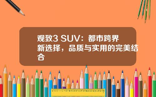 观致3 SUV：都市跨界新选择，品质与实用的完美结合