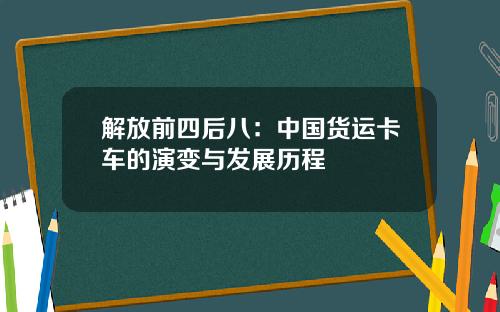 解放前四后八：中国货运卡车的演变与发展历程