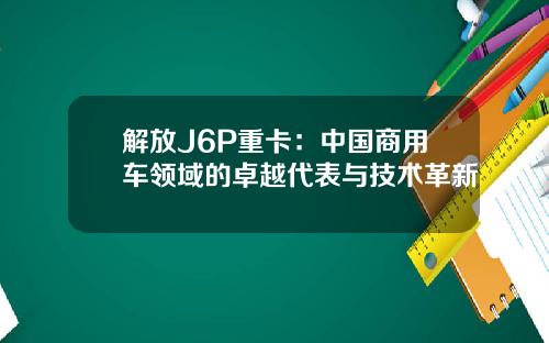 解放J6P重卡：中国商用车领域的卓越代表与技术革新