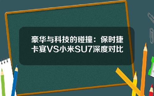 豪华与科技的碰撞：保时捷卡宴VS小米SU7深度对比