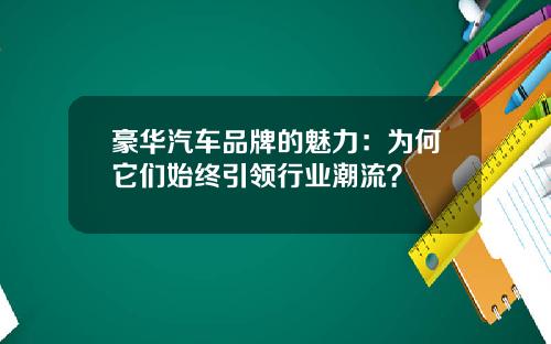豪华汽车品牌的魅力：为何它们始终引领行业潮流？