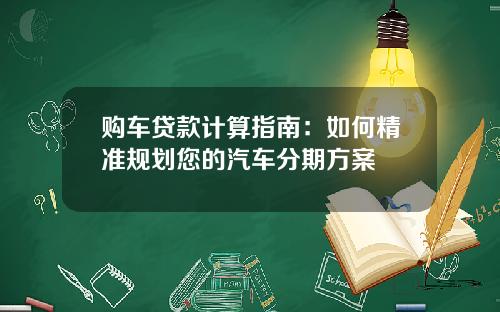 购车贷款计算指南：如何精准规划您的汽车分期方案