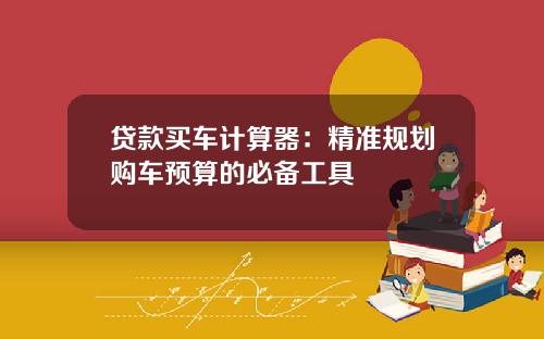 贷款买车计算器：精准规划购车预算的必备工具