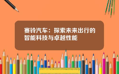 赛铃汽车：探索未来出行的智能科技与卓越性能