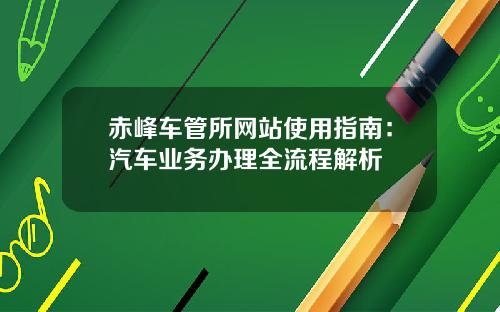 赤峰车管所网站使用指南：汽车业务办理全流程解析