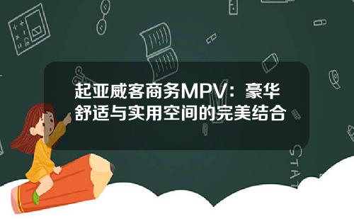 起亚威客商务MPV：豪华舒适与实用空间的完美结合