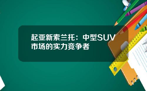 起亚新索兰托:中型SUV市场的实力竞争者