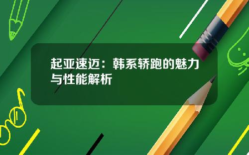 起亚速迈：韩系轿跑的魅力与性能解析