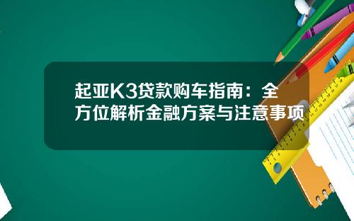 起亚K3贷款购车指南：全方位解析金融方案与注意事项