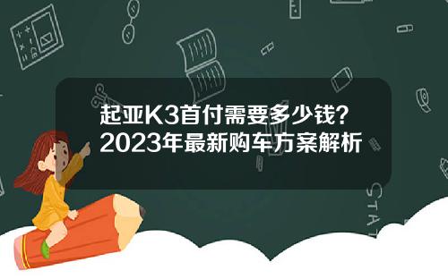 起亚K3首付需要多少钱？2023年最新购车方案解析