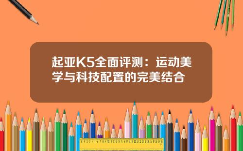 起亚K5全面评测：运动美学与科技配置的完美结合
