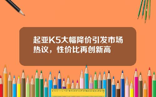 起亚K5大幅降价引发市场热议，性价比再创新高