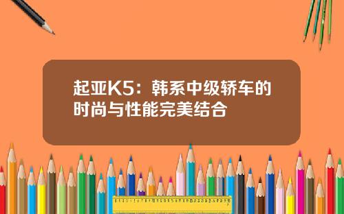 起亚K5：韩系中级轿车的时尚与性能完美结合