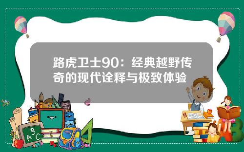 路虎卫士90：经典越野传奇的现代诠释与极致体验