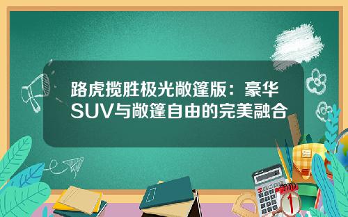路虎揽胜极光敞篷版：豪华SUV与敞篷自由的完美融合