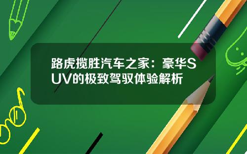 路虎揽胜汽车之家：豪华SUV的极致驾驭体验解析