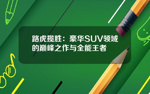 路虎揽胜:豪华SUV领域的巅峰之作与全能王者