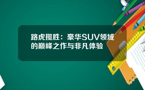 路虎揽胜：豪华SUV领域的巅峰之作与非凡体验