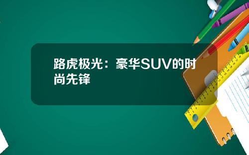 路虎极光：豪华SUV的时尚先锋