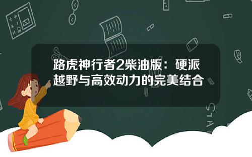 路虎神行者2柴油版：硬派越野与高效动力的完美结合