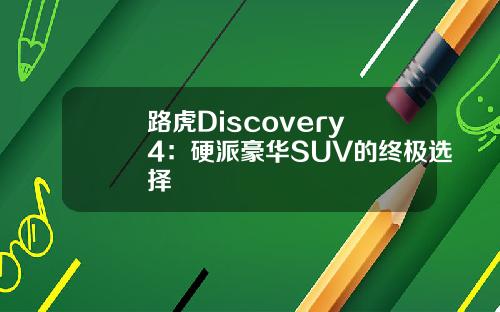 路虎Discovery 4：硬派豪华SUV的终极选择