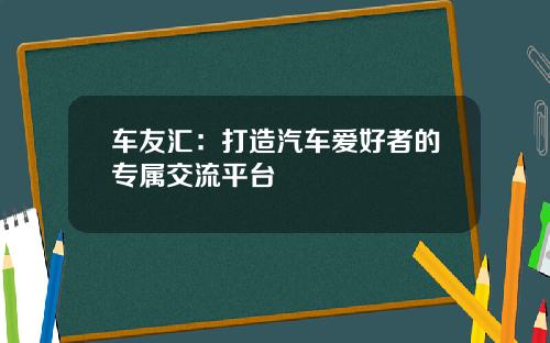 车友汇：打造汽车爱好者的专属交流平台