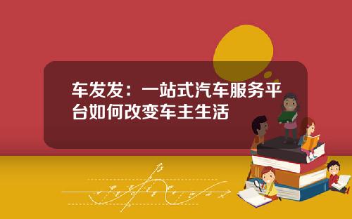 车发发：一站式汽车服务平台如何改变车主生活