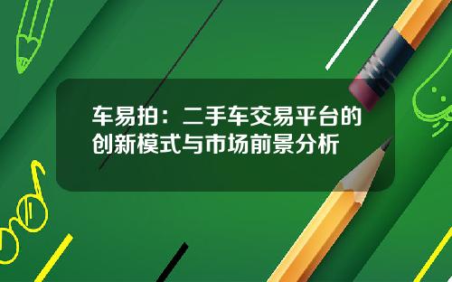车易拍：二手车交易平台的创新模式与市场前景分析