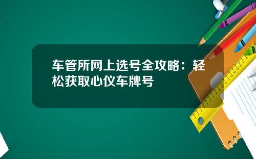 车管所网上选号全攻略:轻松获取心仪车牌号