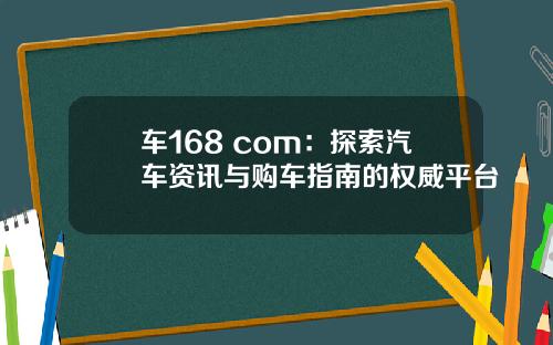 车168 com：探索汽车资讯与购车指南的权威平台