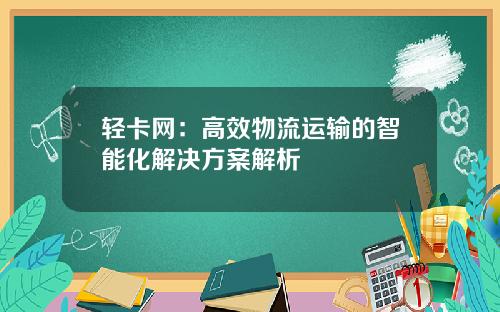 轻卡网：高效物流运输的智能化解决方案解析