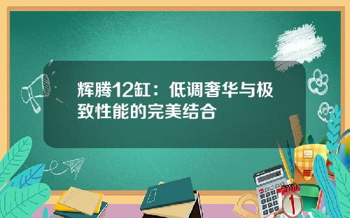 辉腾12缸：低调奢华与极致性能的完美结合