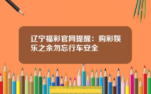 辽宁福彩官网提醒：购彩娱乐之余勿忘行车安全