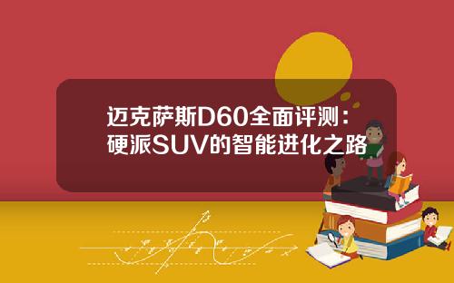 迈克萨斯D60全面评测：硬派SUV的智能进化之路