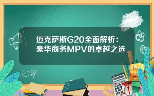 迈克萨斯G20全面解析：豪华商务MPV的卓越之选