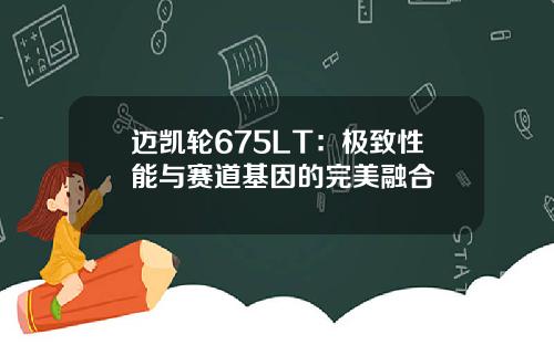 迈凯轮675LT：极致性能与赛道基因的完美融合