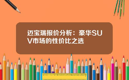 迈宝瑞报价分析：豪华SUV市场的性价比之选