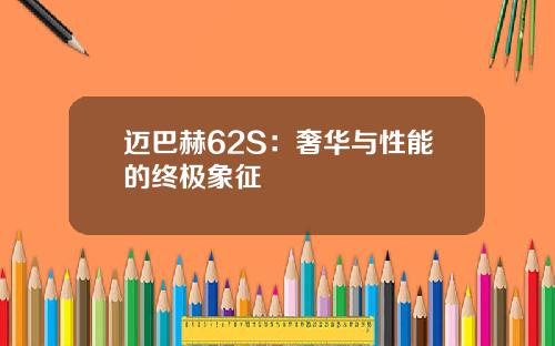 迈巴赫62S：奢华与性能的终极象征