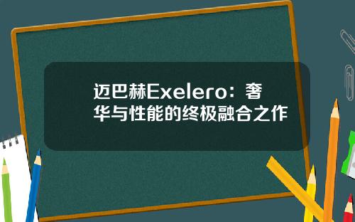 迈巴赫Exelero：奢华与性能的终极融合之作