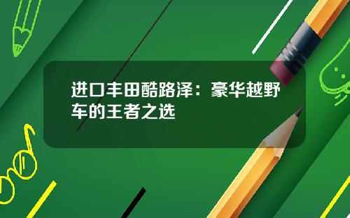 进口丰田酷路泽：豪华越野车的王者之选