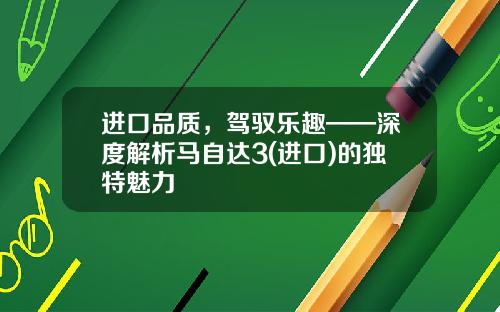 进口品质，驾驭乐趣——深度解析马自达3(进口)的独特魅力