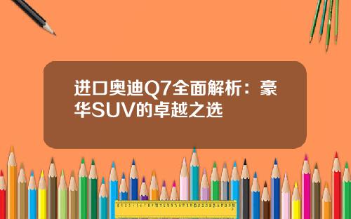 进口奥迪Q7全面解析：豪华SUV的卓越之选