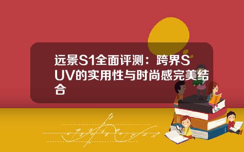 远景S1全面评测：跨界SUV的实用性与时尚感完美结合